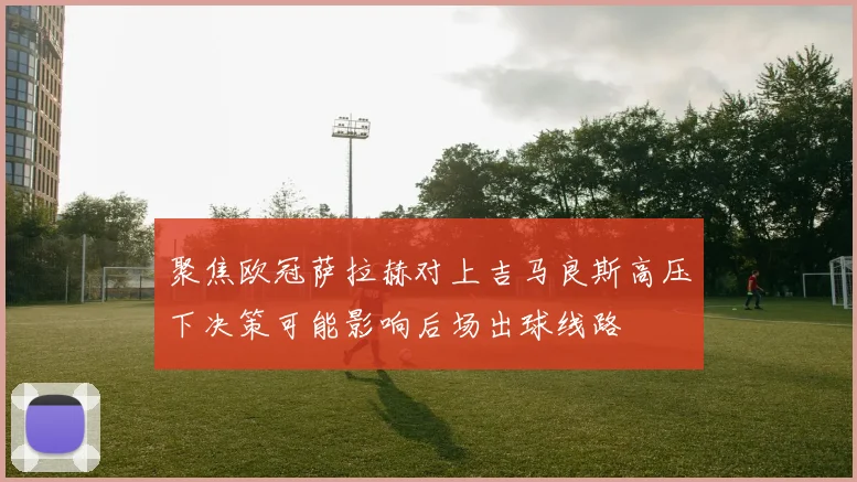 聚焦欧冠萨拉赫对上吉马良斯高压下决策可能影响后场出球线路