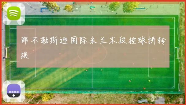 那不勒斯迎国际米兰末段控球拼转换