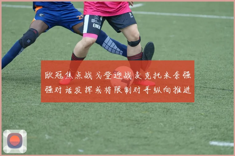 欧冠焦点战戈登迎战麦克托米奈强强对话发挥或将限制对手纵向推进