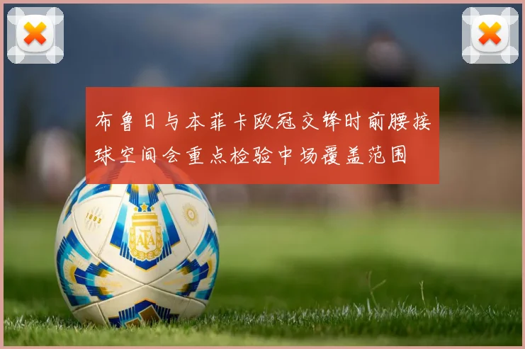 布鲁日与本菲卡欧冠交锋时前腰接球空间会重点检验中场覆盖范围