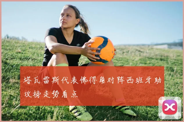 塔瓦雷斯代表佛得角对阵西班牙助攻榜走势看点