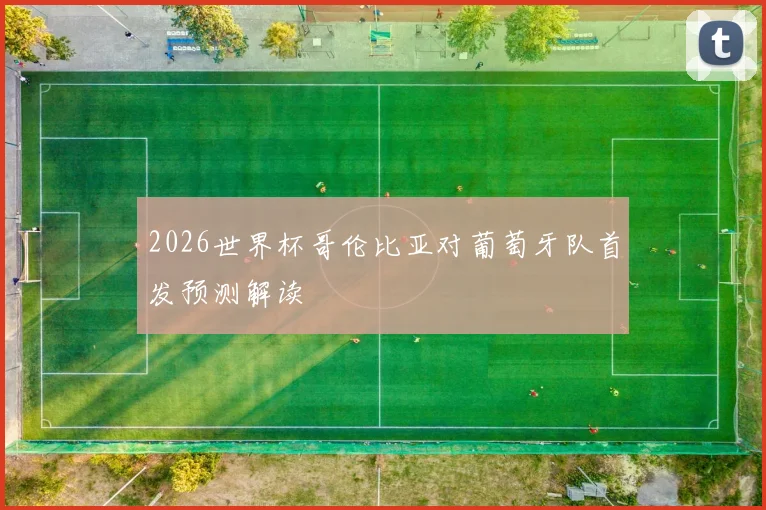 2026世界杯哥伦比亚对葡萄牙队首发预测解读