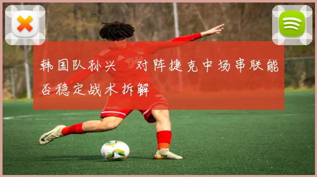 韩国队孙兴慜对阵捷克中场串联能否稳定战术拆解