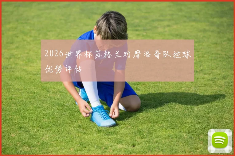 2026世界杯苏格兰对摩洛哥队控球优势评估