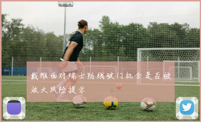 戴维面对瑞士防线破门机会是否被放大风险提示