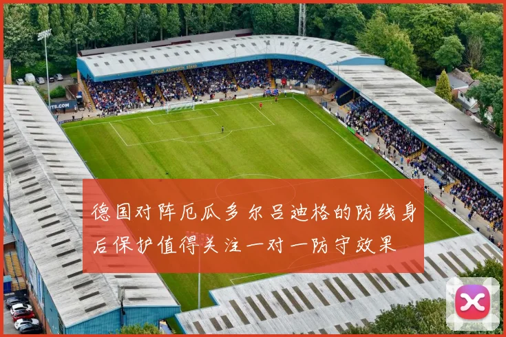 德国对阵厄瓜多尔吕迪格的防线身后保护值得关注一对一防守效果