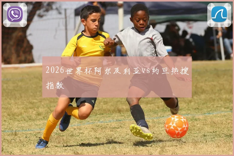 2026世界杯阿尔及利亚vs约旦热搜指数