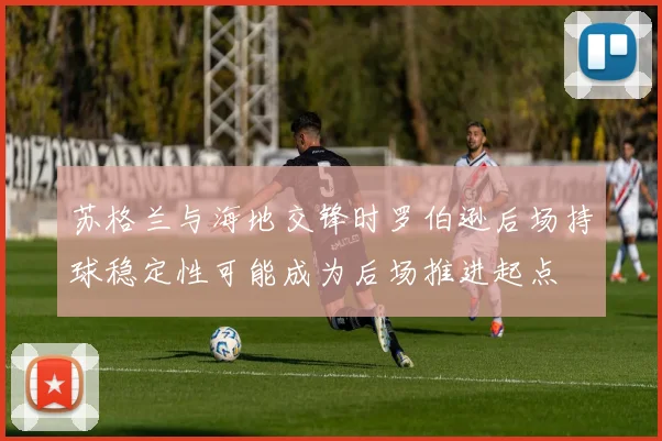 苏格兰与海地交锋时罗伯逊后场持球稳定性可能成为后场推进起点