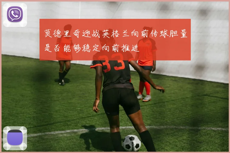 莫德里奇迎战英格兰向前传球胆量是否能够稳定向前推进