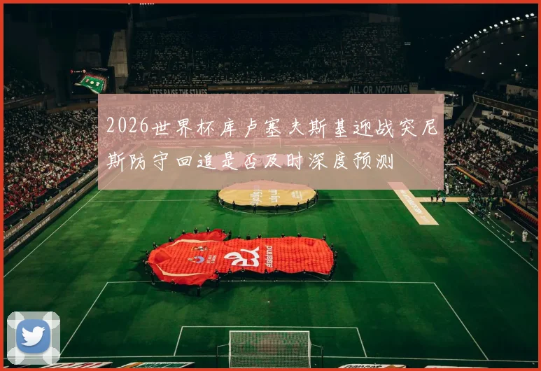 2026世界杯库卢塞夫斯基迎战突尼斯防守回追是否及时深度预测
