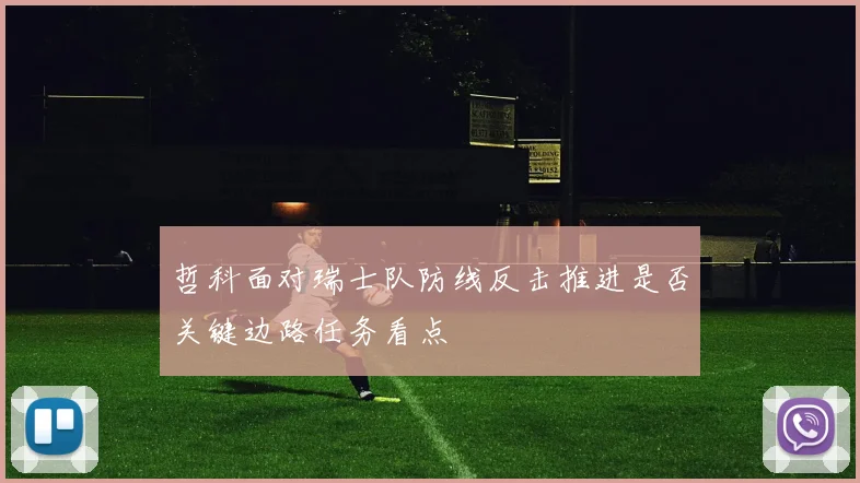 哲科面对瑞士队防线反击推进是否关键边路任务看点