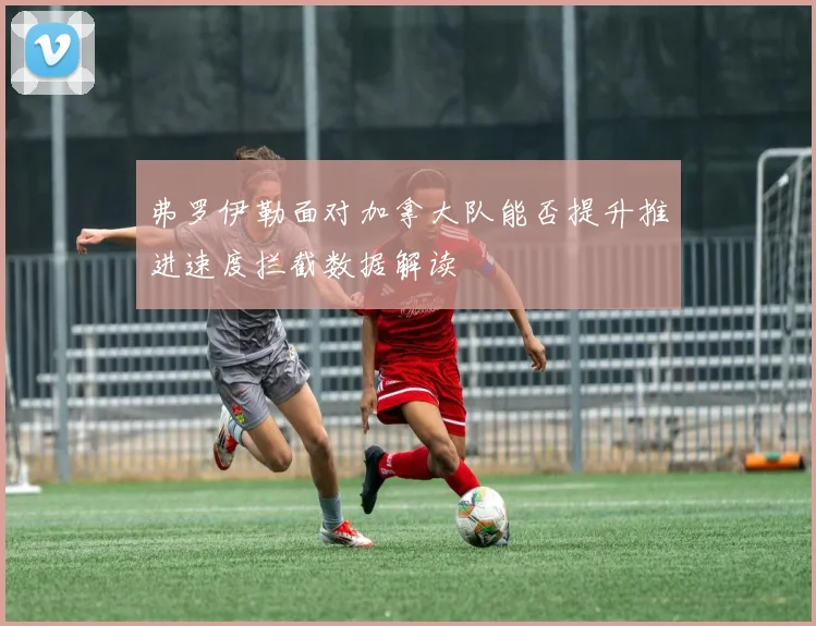 弗罗伊勒面对加拿大队能否提升推进速度拦截数据解读