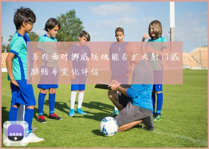 马内面对挪威防线能否扩大射门威胁赔率变化评估