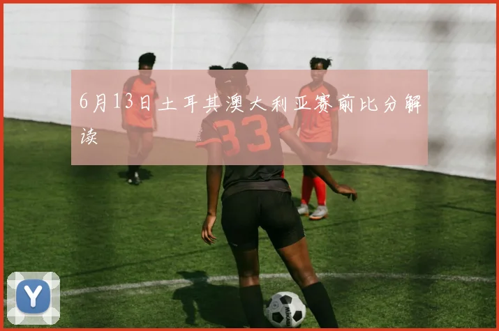 6月13日土耳其澳大利亚赛前比分解读