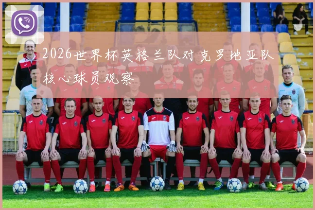 2026世界杯英格兰队对克罗地亚队核心球员观察