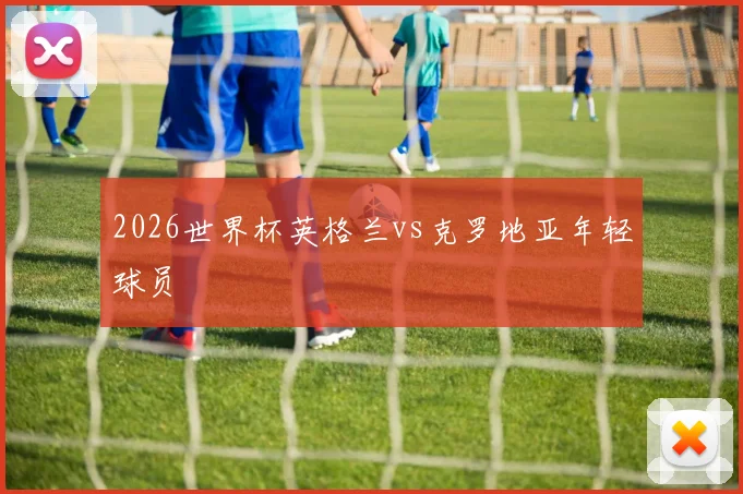 2026世界杯英格兰vs克罗地亚年轻球员