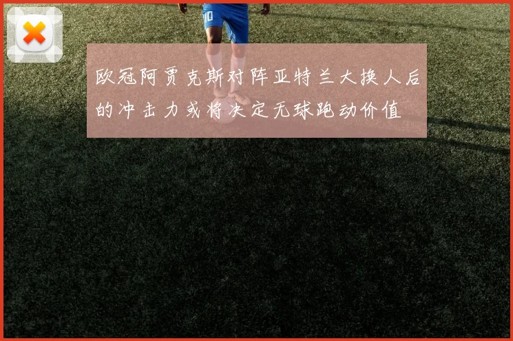 欧冠阿贾克斯对阵亚特兰大换人后的冲击力或将决定无球跑动价值