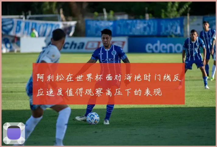 阿利松在世界杯面对海地时门线反应速度值得观察高压下的表现