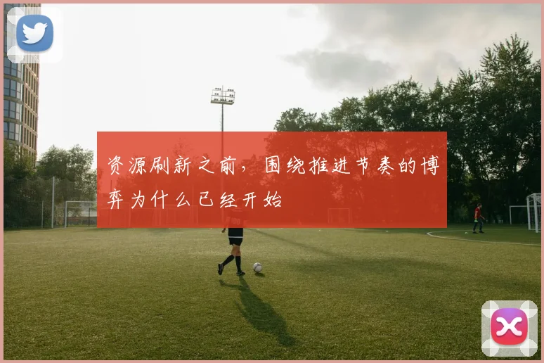 资源刷新之前，围绕推进节奏的博弈为什么已经开始