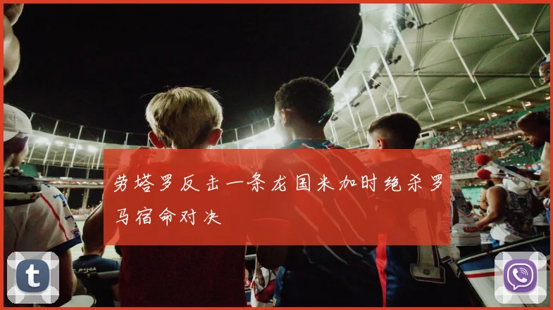 劳塔罗反击一条龙国米加时绝杀罗马宿命对决