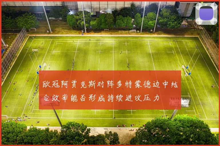 欧冠阿贾克斯对阵多特蒙德边中结合效率能否形成持续进攻压力