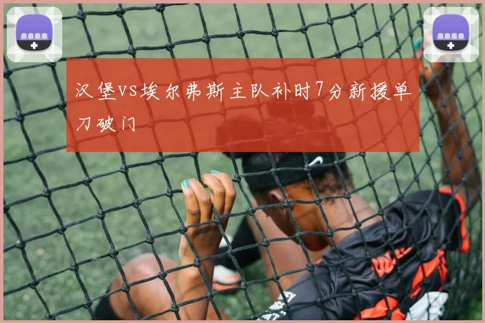汉堡vs埃尔弗斯主队补时7分新援单刀破门
