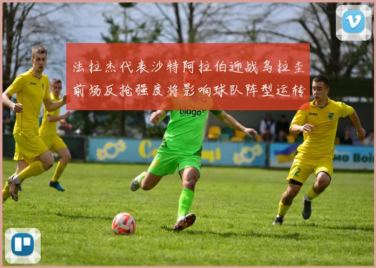 法拉杰代表沙特阿拉伯迎战乌拉圭前场反抢强度将影响球队阵型运转