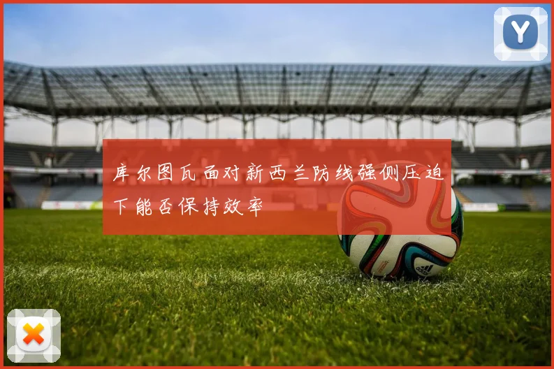 库尔图瓦面对新西兰防线强侧压迫下能否保持效率
