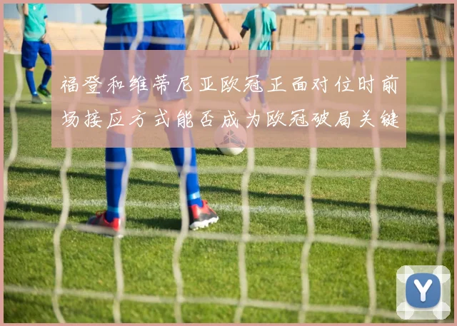 福登和维蒂尼亚欧冠正面对位时前场接应方式能否成为欧冠破局关键