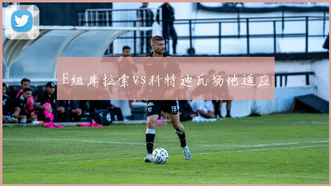 E组库拉索vs科特迪瓦场地适应