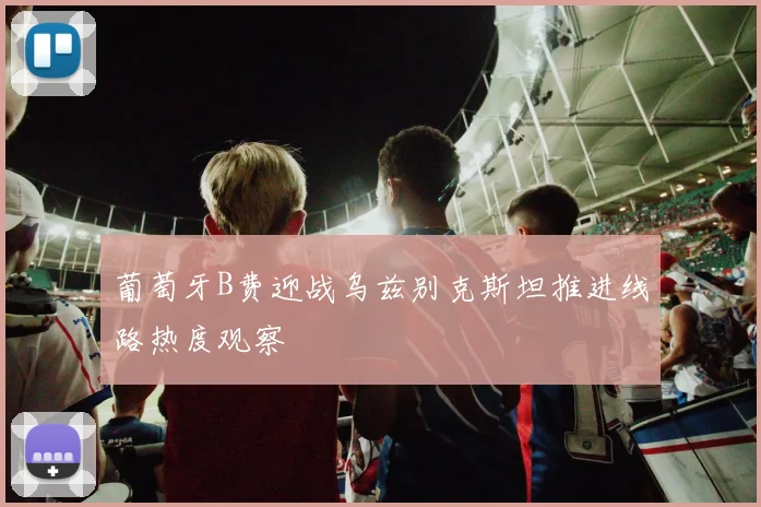 葡萄牙B费迎战乌兹别克斯坦推进线路热度观察