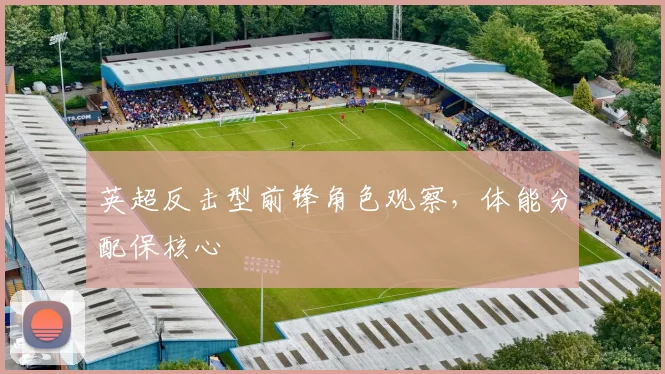 英超反击型前锋角色观察，体能分配保核心