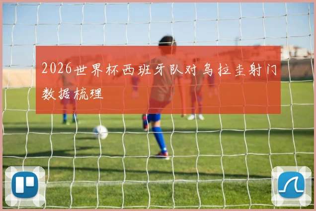 2026世界杯西班牙队对乌拉圭射门数据梳理