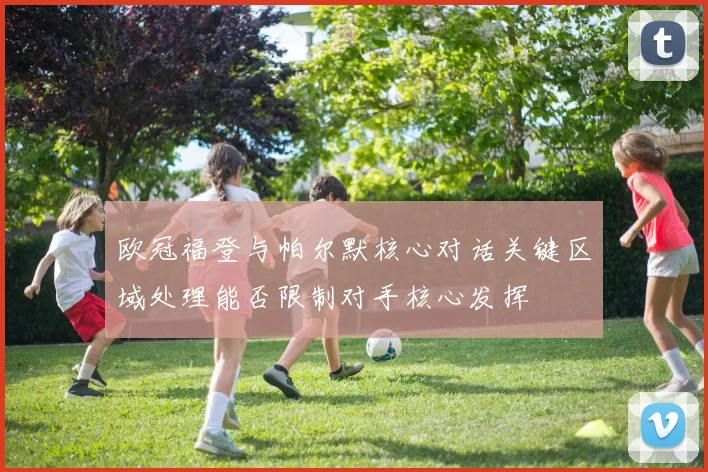 欧冠福登与帕尔默核心对话关键区域处理能否限制对手核心发挥