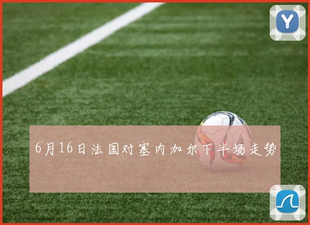 6月16日法国对塞内加尔下半场走势