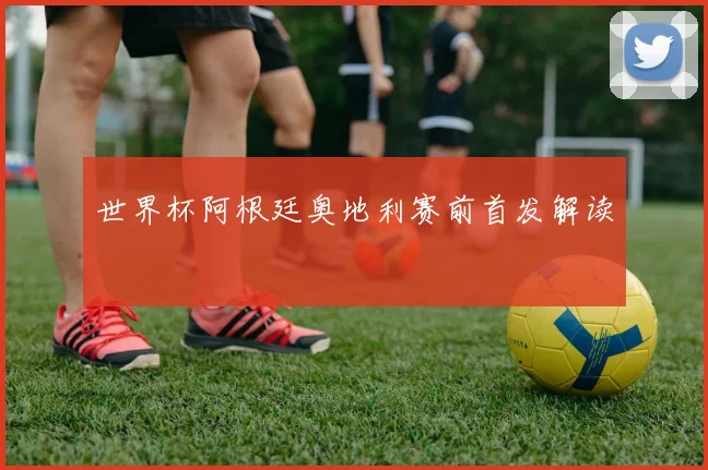 世界杯阿根廷奥地利赛前首发解读