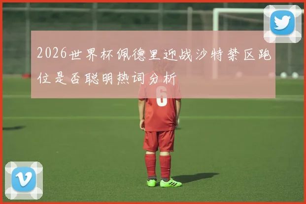 2026世界杯佩德里迎战沙特禁区跑位是否聪明热词分析
