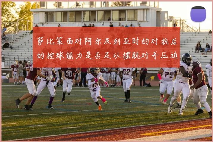 萨比策面对阿尔及利亚时的对抗后的控球能力是否足以摆脱对手压迫