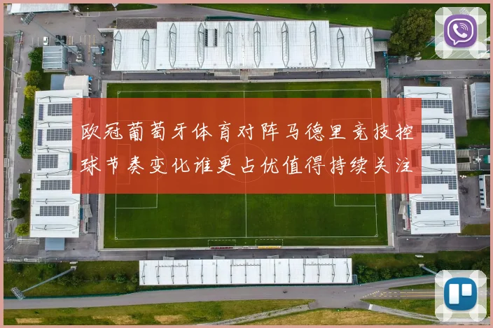 欧冠葡萄牙体育对阵马德里竞技控球节奏变化谁更占优值得持续关注