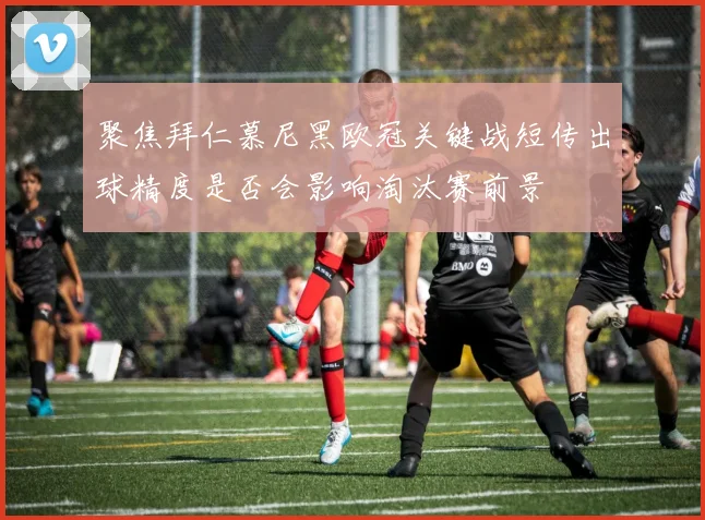 聚焦拜仁慕尼黑欧冠关键战短传出球精度是否会影响淘汰赛前景