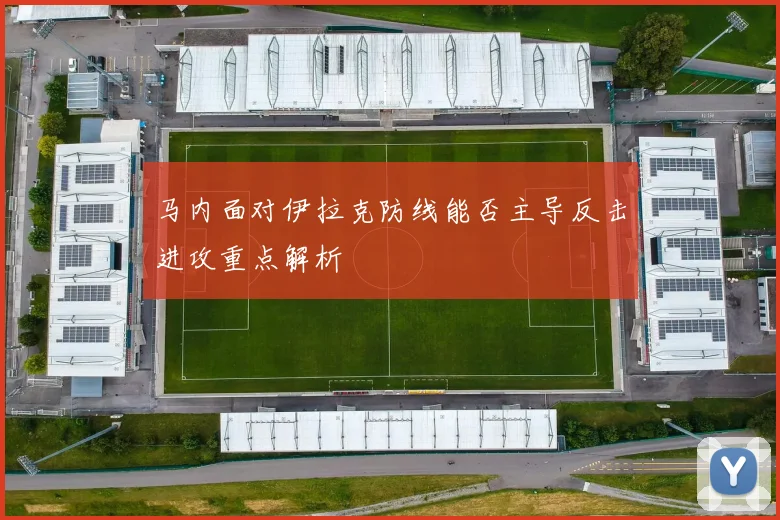 马内面对伊拉克防线能否主导反击进攻重点解析
