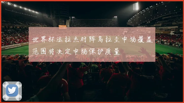 世界杯法拉杰对阵乌拉圭中场覆盖范围将决定中场保护质量