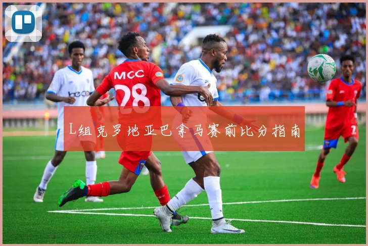 L组克罗地亚巴拿马赛前比分指南
