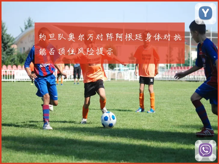 约旦队奥尔万对阵阿根廷身体对抗能否顶住风险提示