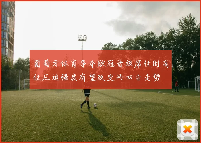 葡萄牙体育争夺欧冠晋级席位时高位压迫强度有望改变两回合走势