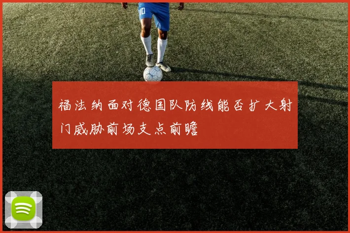 福法纳面对德国队防线能否扩大射门威胁前场支点前瞻