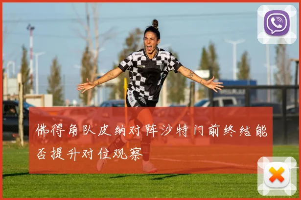 佛得角队皮纳对阵沙特门前终结能否提升对位观察
