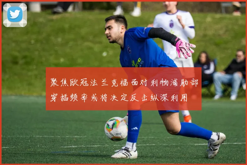 聚焦欧冠法兰克福面对利物浦肋部穿插频率或将决定反击纵深利用