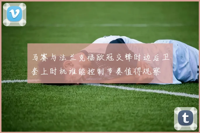 马赛与法兰克福欧冠交锋时边后卫套上时机谁能控制节奏值得观察