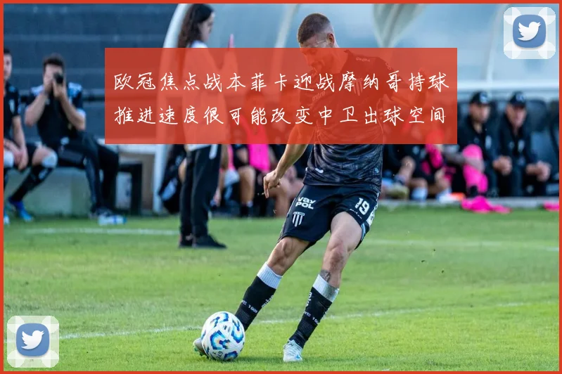 欧冠焦点战本菲卡迎战摩纳哥持球推进速度很可能改变中卫出球空间